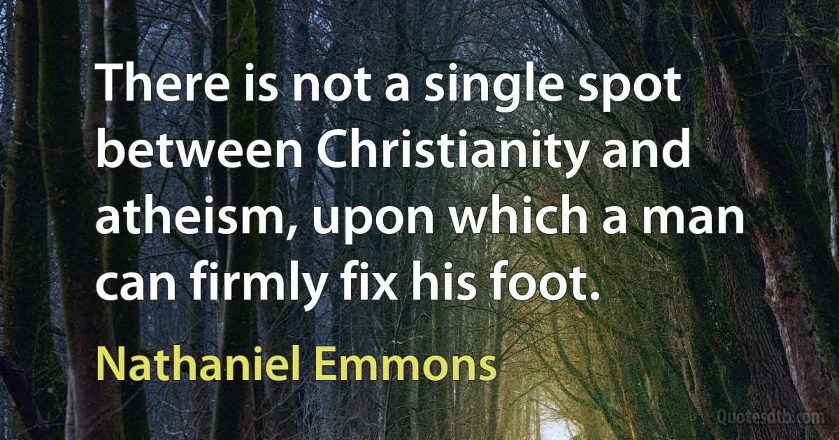 There is not a single spot between Christianity and atheism, upon which a man can firmly fix his foot. (Nathaniel Emmons)