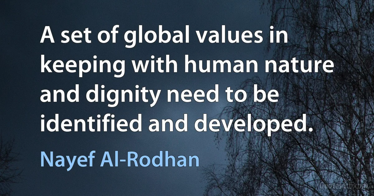 A set of global values in keeping with human nature and dignity need to be identified and developed. (Nayef Al-Rodhan)