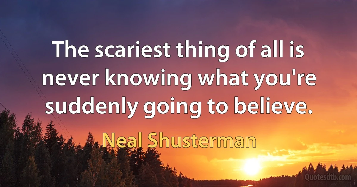 The scariest thing of all is never knowing what you're suddenly going to believe. (Neal Shusterman)