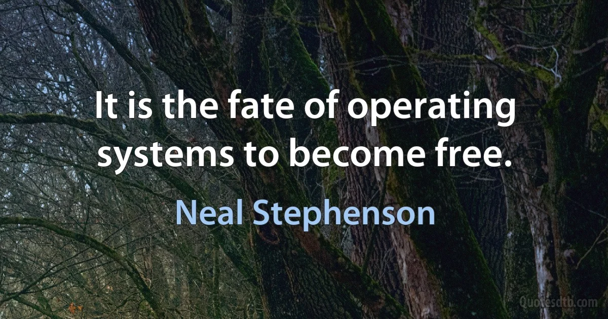 It is the fate of operating systems to become free. (Neal Stephenson)