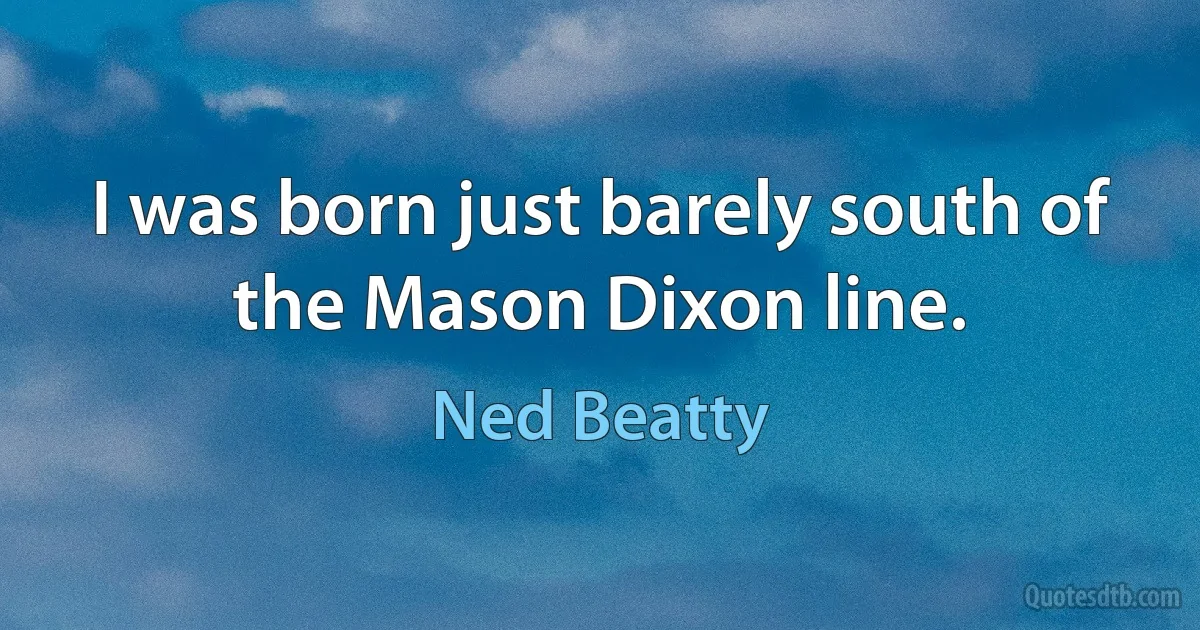 I was born just barely south of the Mason Dixon line. (Ned Beatty)