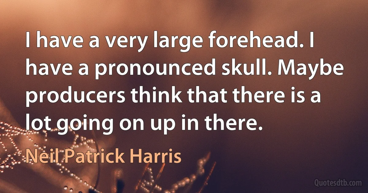 I have a very large forehead. I have a pronounced skull. Maybe producers think that there is a lot going on up in there. (Neil Patrick Harris)