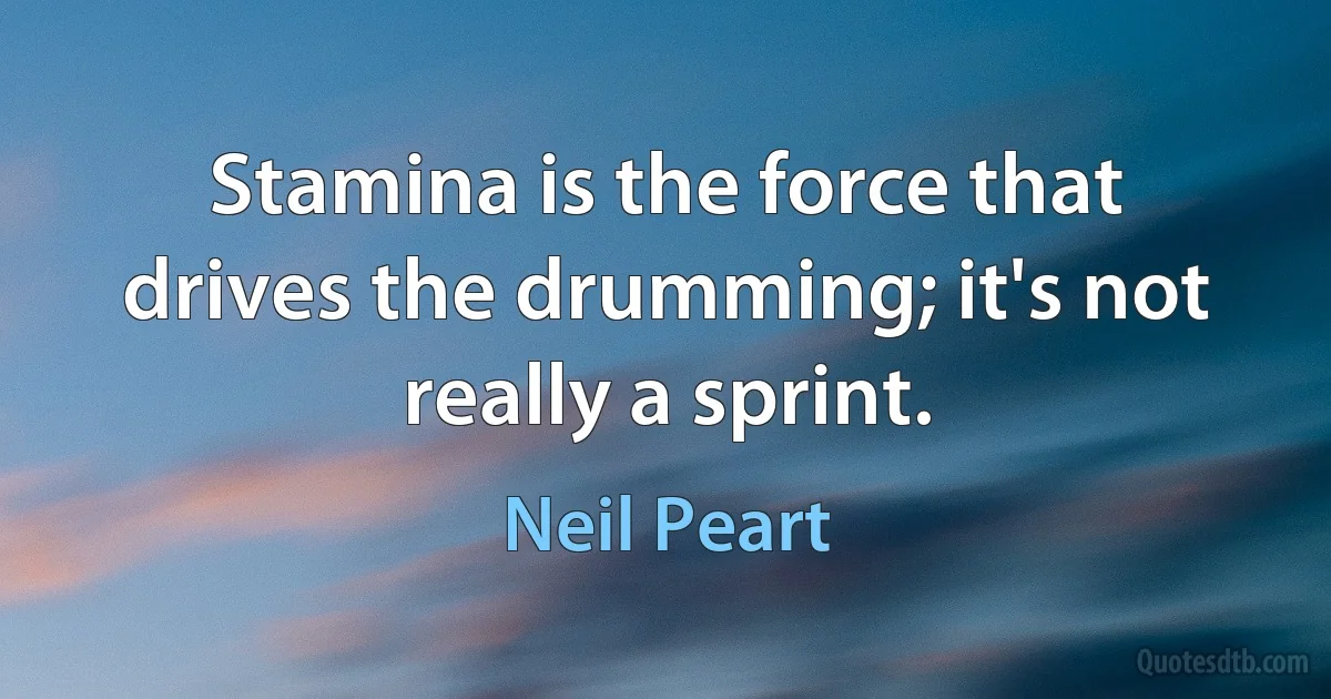 Stamina is the force that drives the drumming; it's not really a sprint. (Neil Peart)