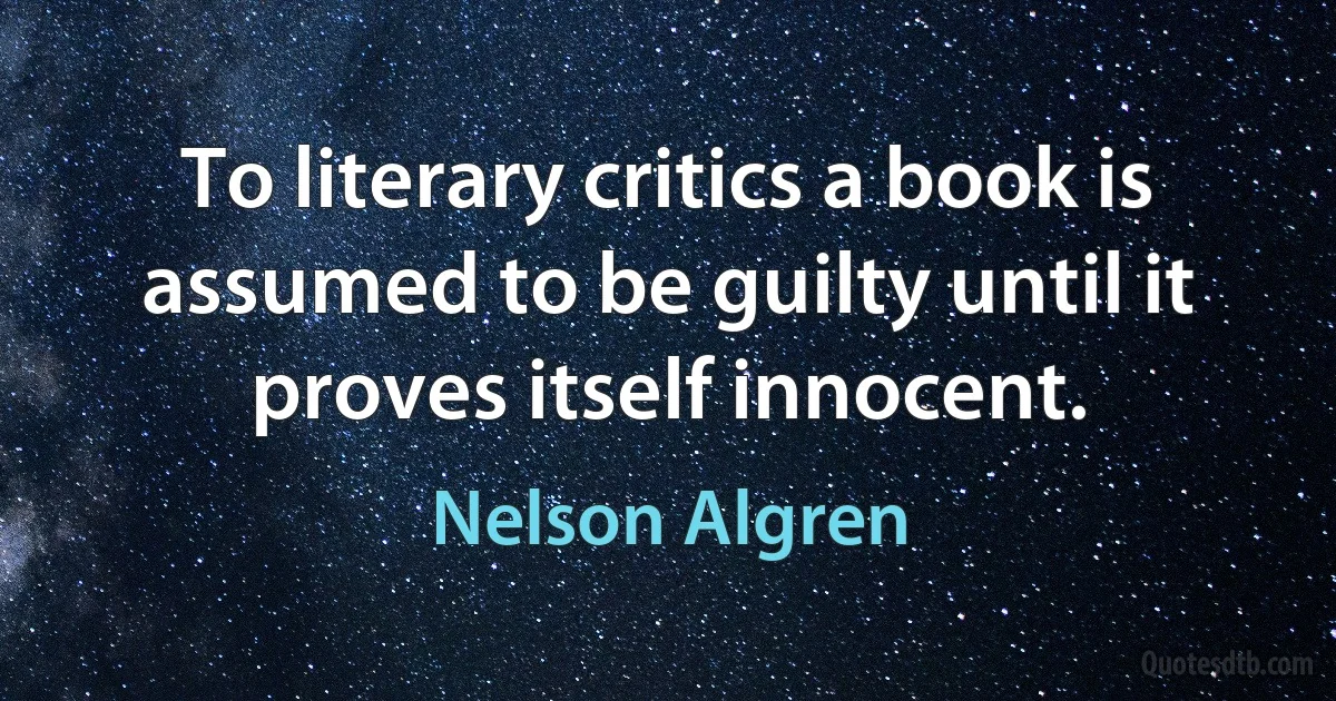 To literary critics a book is assumed to be guilty until it proves itself innocent. (Nelson Algren)