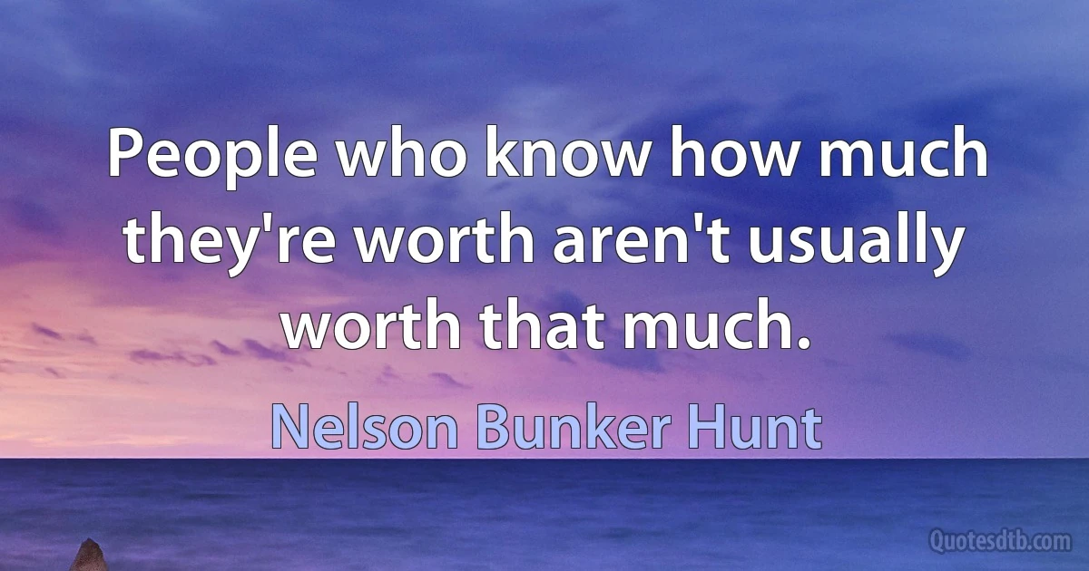 People who know how much they're worth aren't usually worth that much. (Nelson Bunker Hunt)