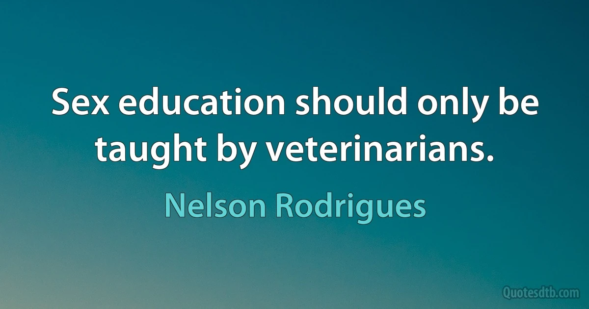 Sex education should only be taught by veterinarians. (Nelson Rodrigues)