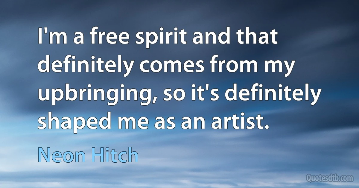 I'm a free spirit and that definitely comes from my upbringing, so it's definitely shaped me as an artist. (Neon Hitch)