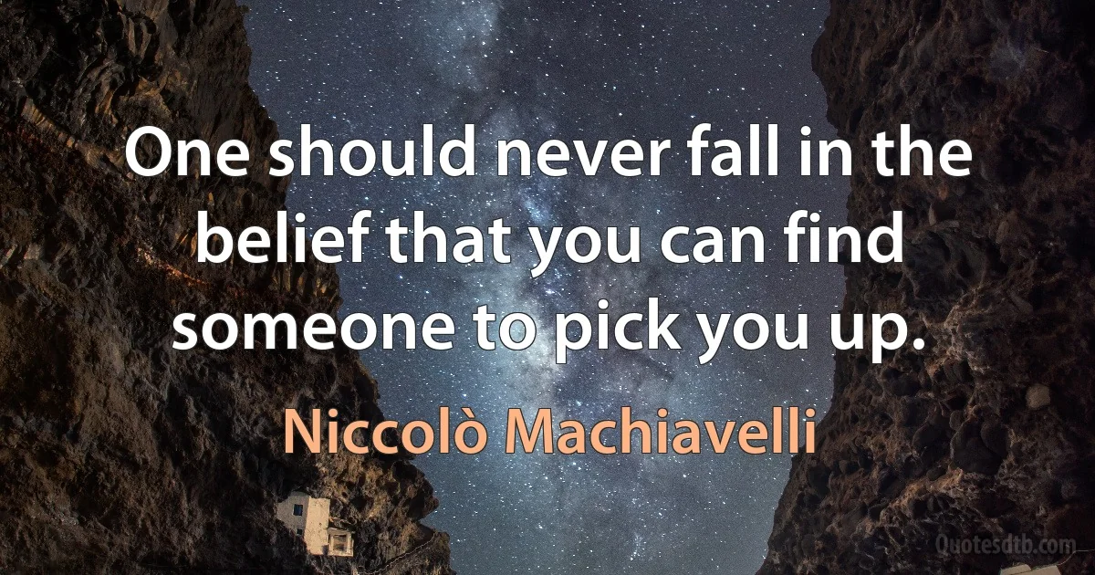 One should never fall in the belief that you can find someone to pick you up. (Niccolò Machiavelli)