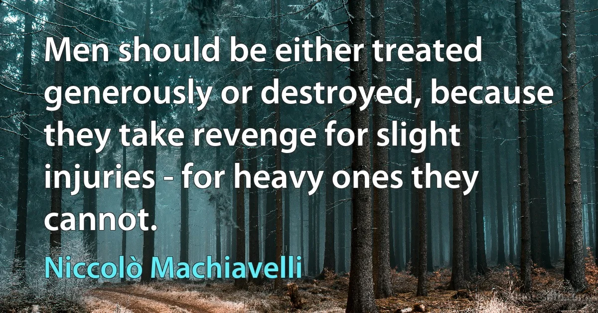 Men should be either treated generously or destroyed, because they take revenge for slight injuries - for heavy ones they cannot. (Niccolò Machiavelli)