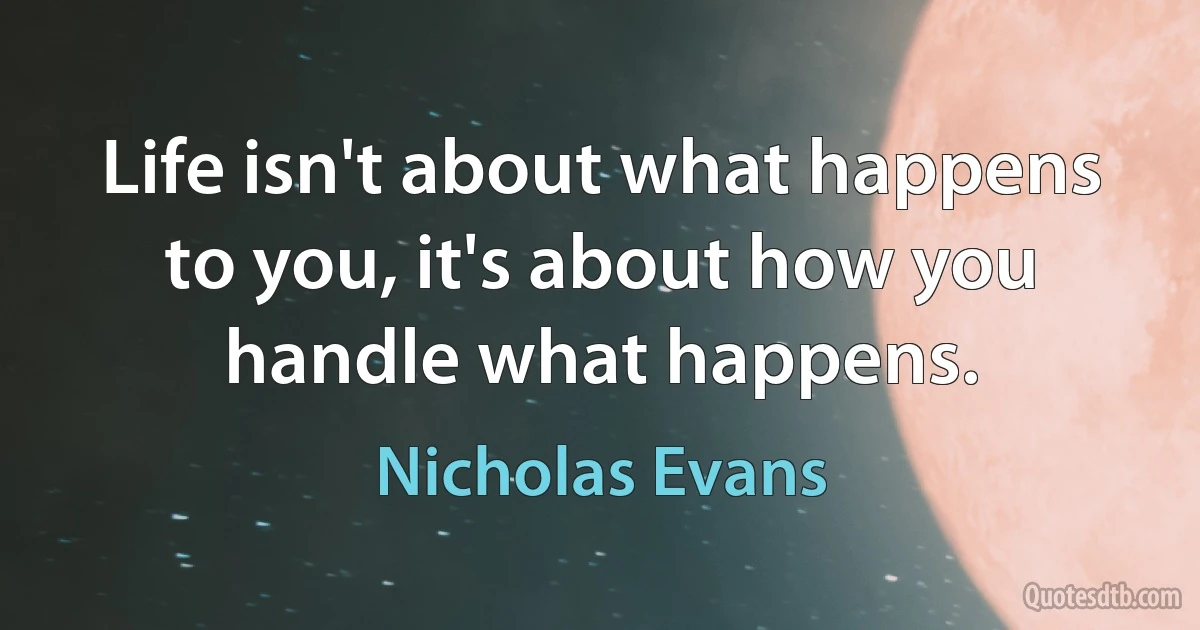 Life isn't about what happens to you, it's about how you handle what happens. (Nicholas Evans)