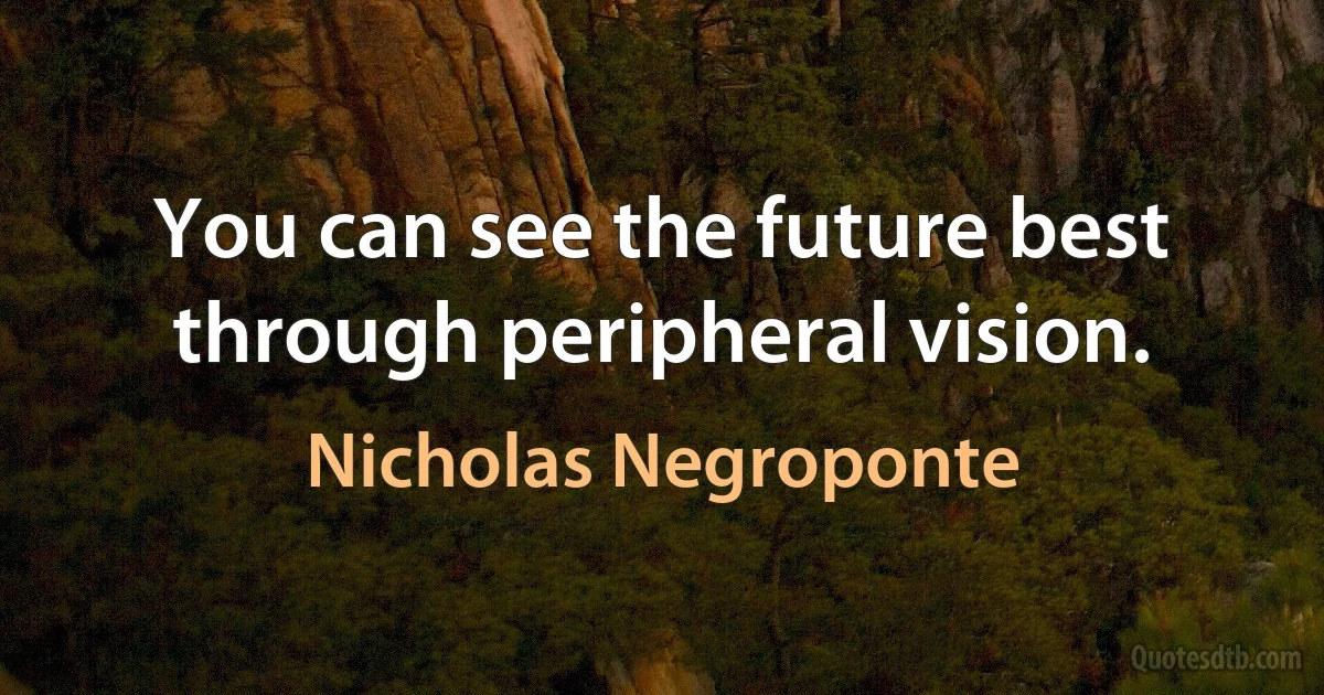 You can see the future best through peripheral vision. (Nicholas Negroponte)