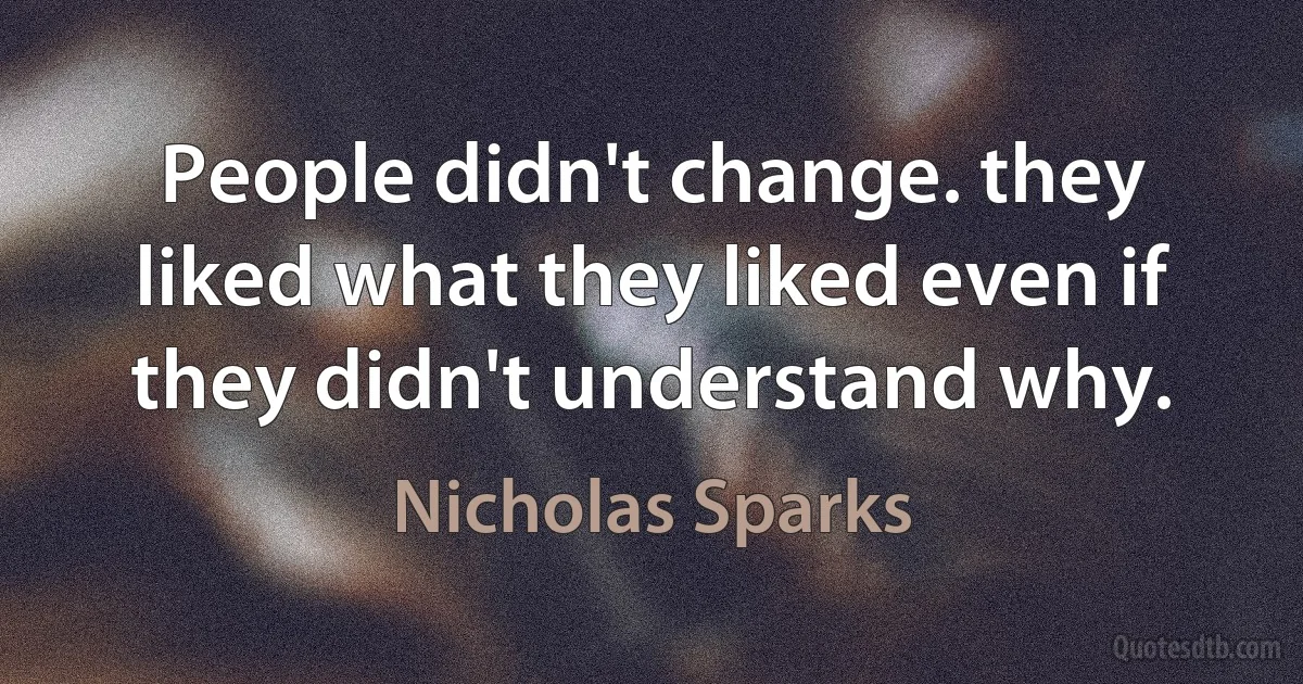 People didn't change. they liked what they liked even if they didn't understand why. (Nicholas Sparks)