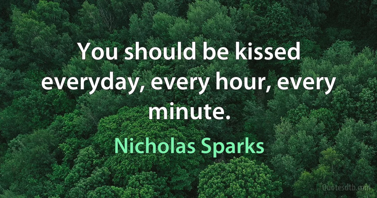 You should be kissed everyday, every hour, every minute. (Nicholas Sparks)