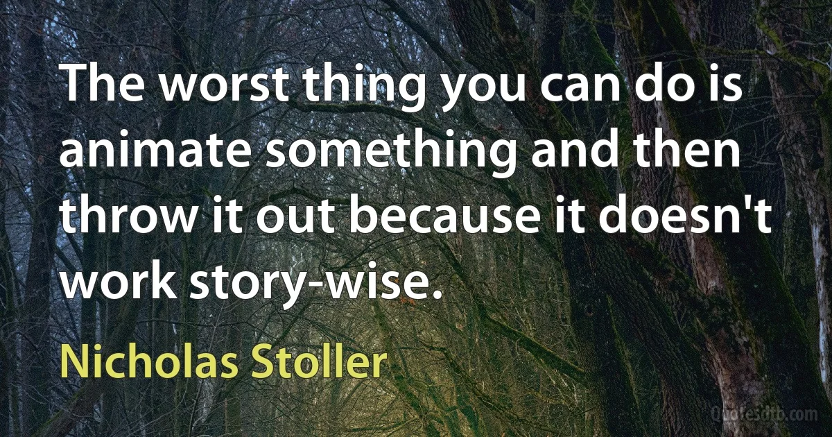 The worst thing you can do is animate something and then throw it out because it doesn't work story-wise. (Nicholas Stoller)