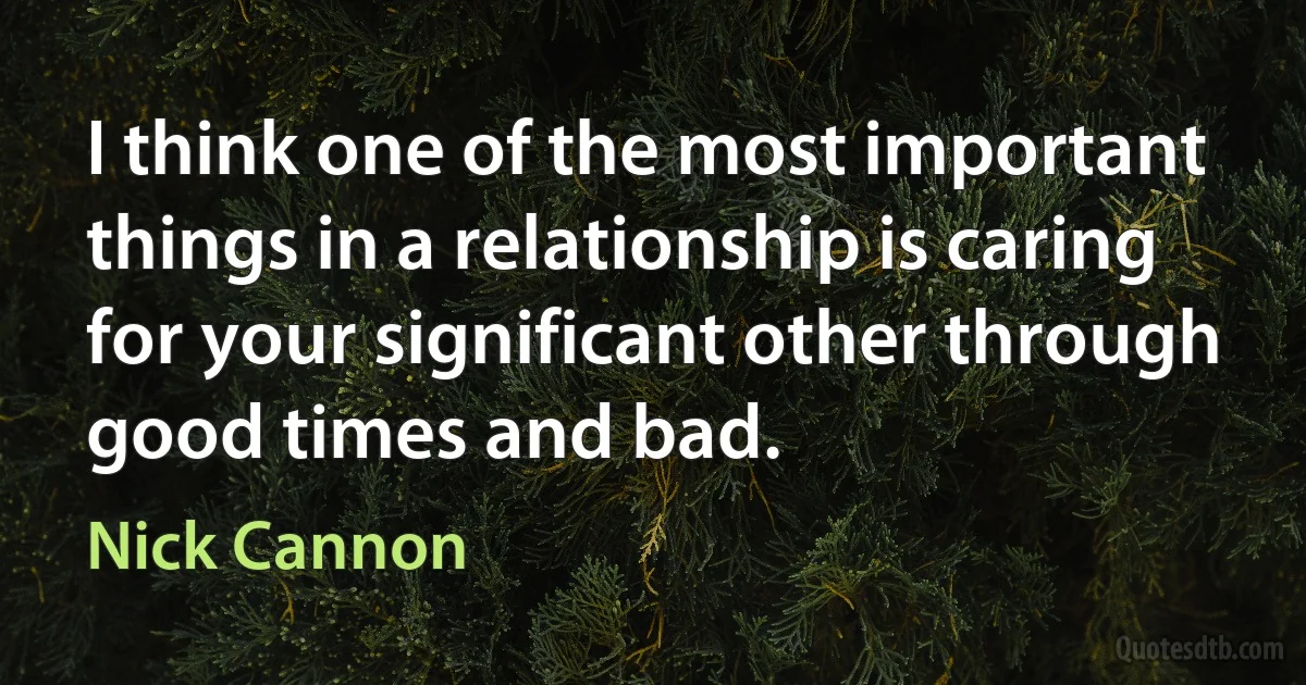 I think one of the most important things in a relationship is caring for your significant other through good times and bad. (Nick Cannon)