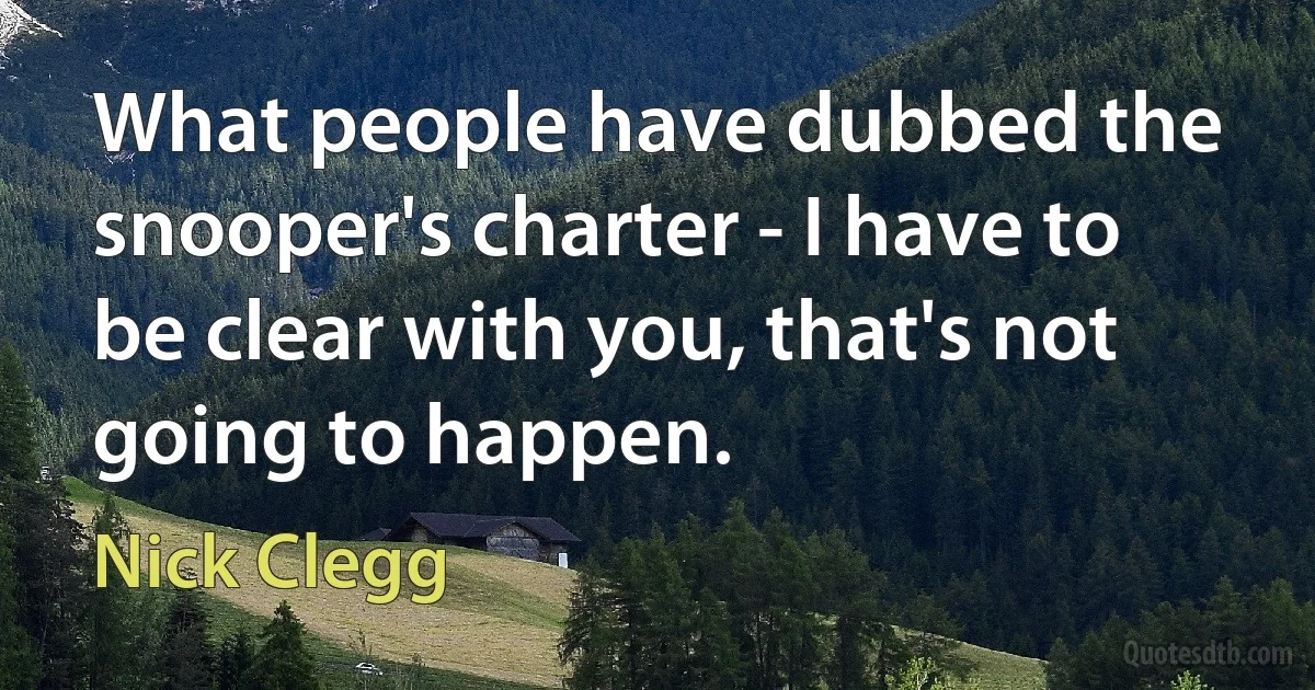 What people have dubbed the snooper's charter - I have to be clear with you, that's not going to happen. (Nick Clegg)