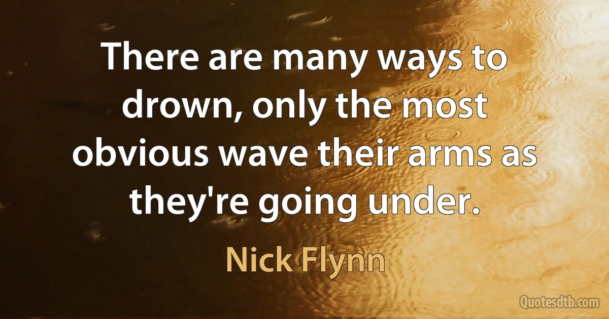 There are many ways to drown, only the most obvious wave their arms as they're going under. (Nick Flynn)