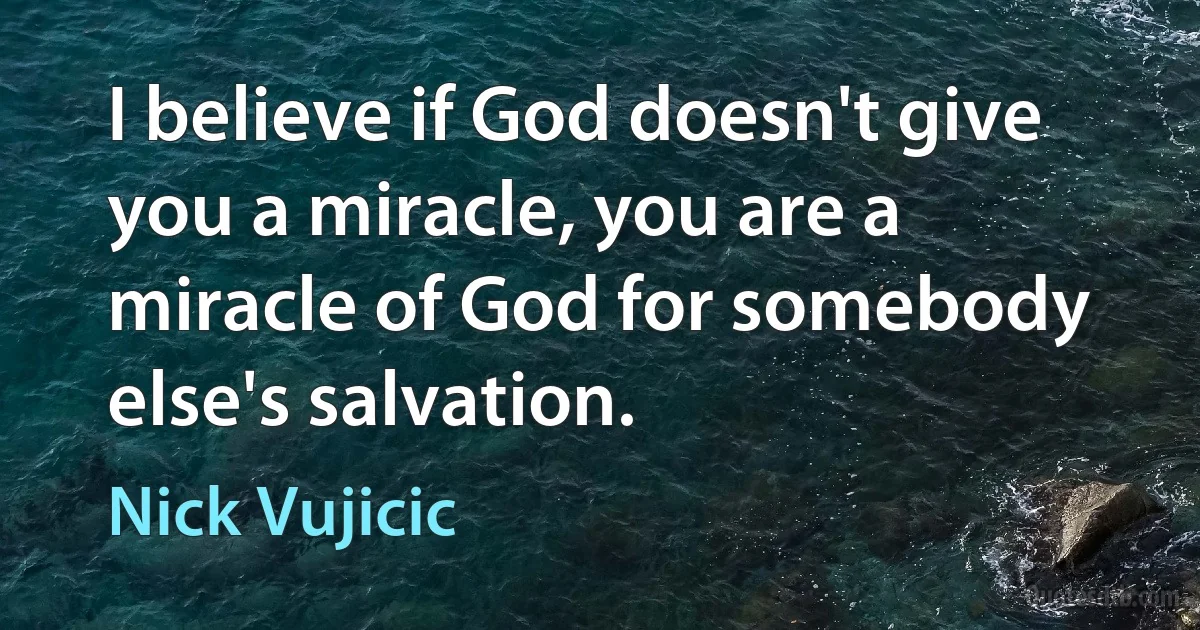 I believe if God doesn't give you a miracle, you are a miracle of God for somebody else's salvation. (Nick Vujicic)