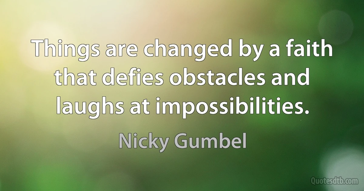 Things are changed by a faith that defies obstacles and laughs at impossibilities. (Nicky Gumbel)