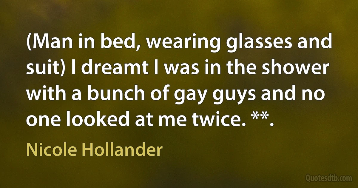 (Man in bed, wearing glasses and suit) I dreamt I was in the shower with a bunch of gay guys and no one looked at me twice. **. (Nicole Hollander)