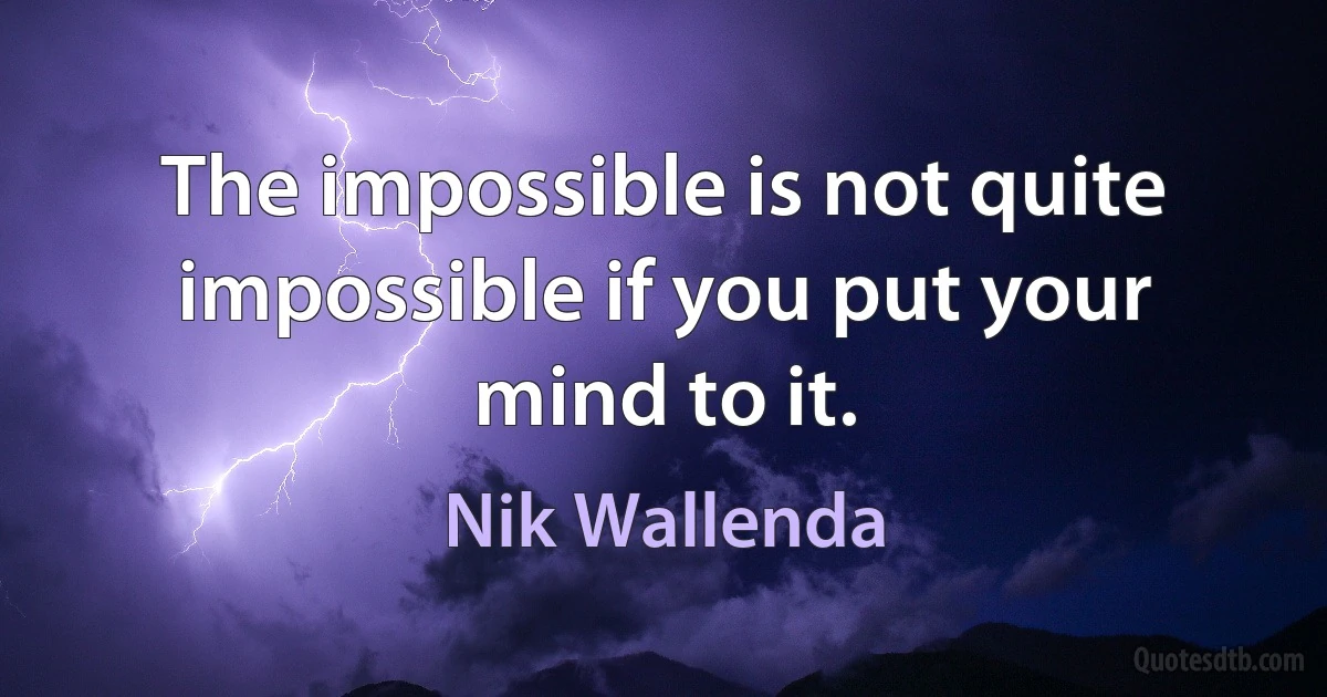 The impossible is not quite impossible if you put your mind to it. (Nik Wallenda)