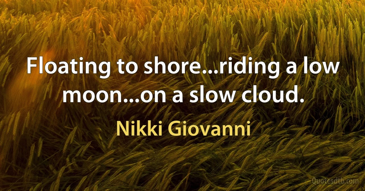 Floating to shore...riding a low moon...on a slow cloud. (Nikki Giovanni)