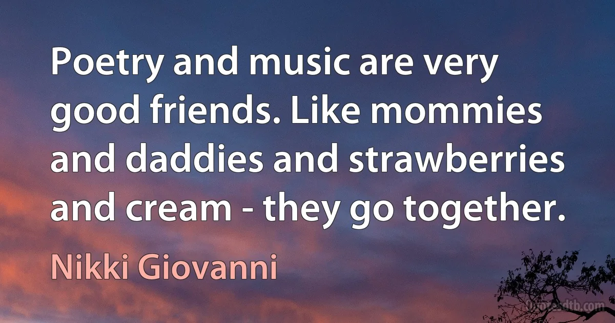 Poetry and music are very good friends. Like mommies and daddies and strawberries and cream - they go together. (Nikki Giovanni)