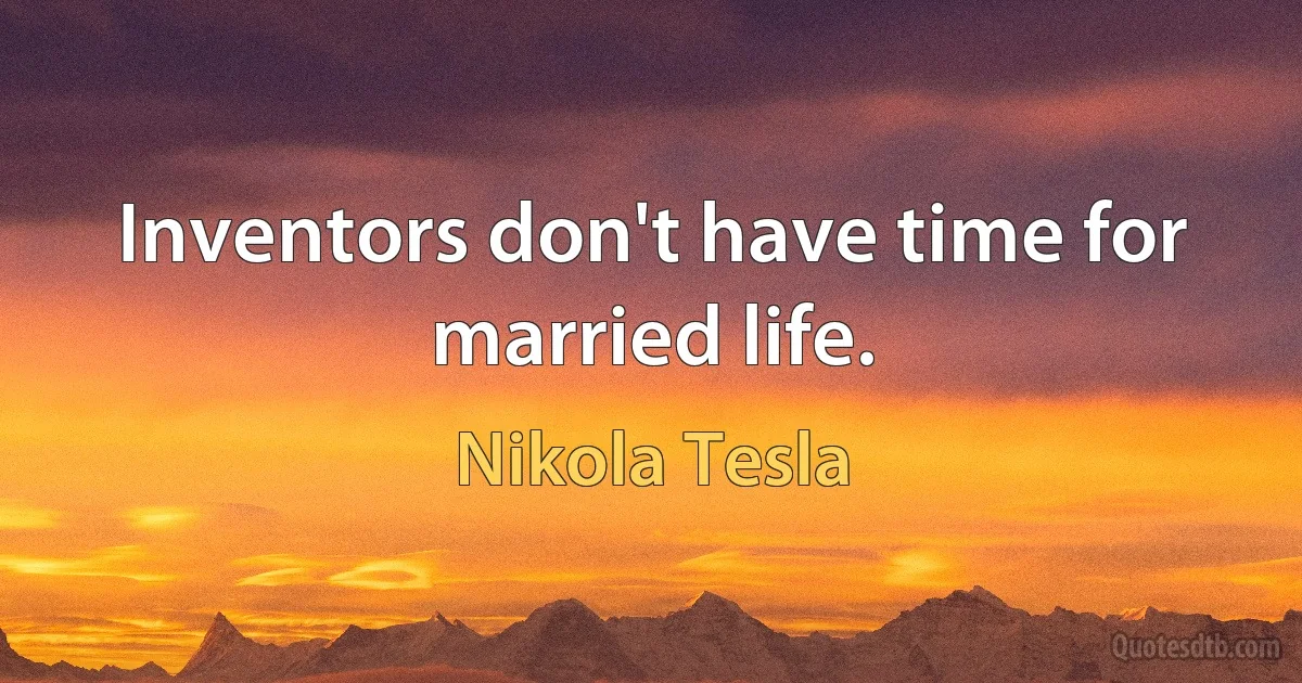 Inventors don't have time for married life. (Nikola Tesla)