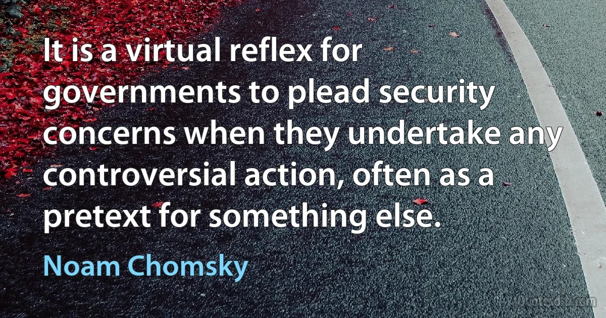 It is a virtual reflex for governments to plead security concerns when they undertake any controversial action, often as a pretext for something else. (Noam Chomsky)