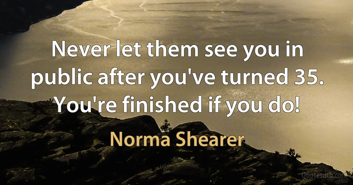 Never let them see you in public after you've turned 35. You're finished if you do! (Norma Shearer)