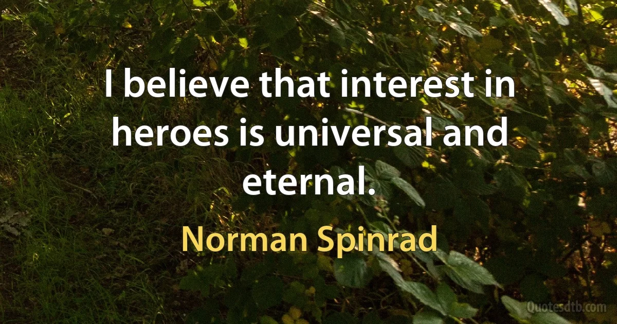 I believe that interest in heroes is universal and eternal. (Norman Spinrad)