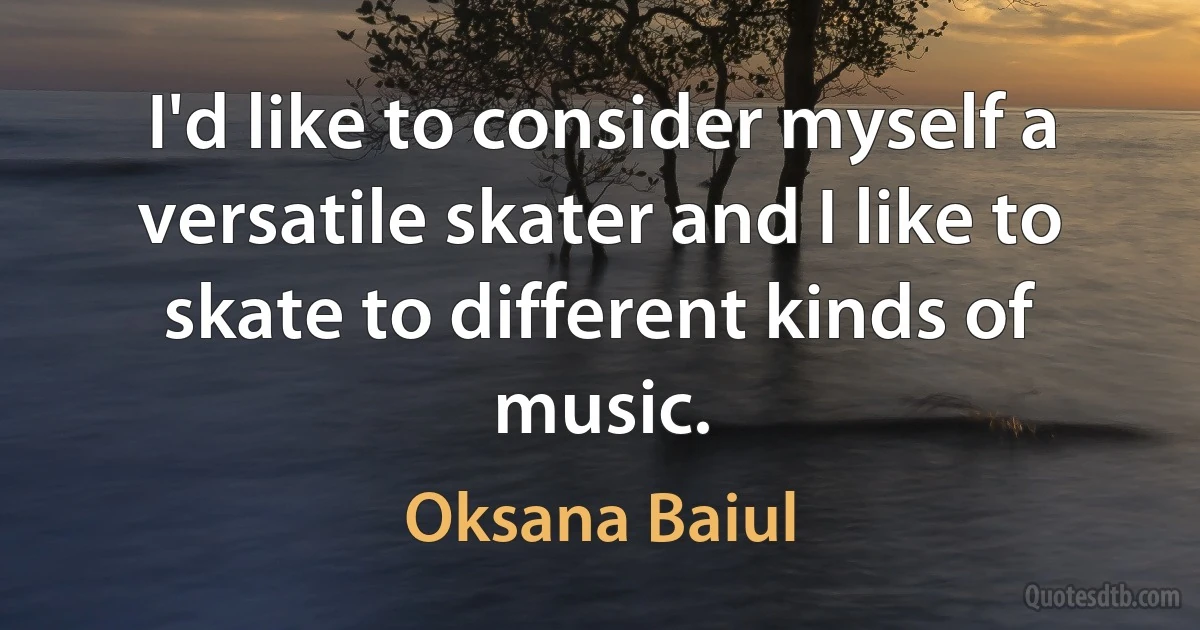 I'd like to consider myself a versatile skater and I like to skate to different kinds of music. (Oksana Baiul)