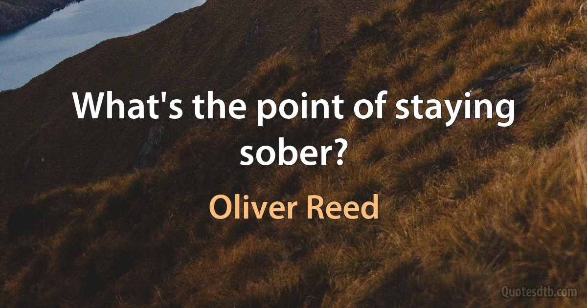 What's the point of staying sober? (Oliver Reed)