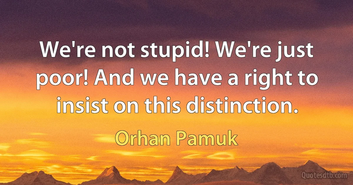 We're not stupid! We're just poor! And we have a right to insist on this distinction. (Orhan Pamuk)