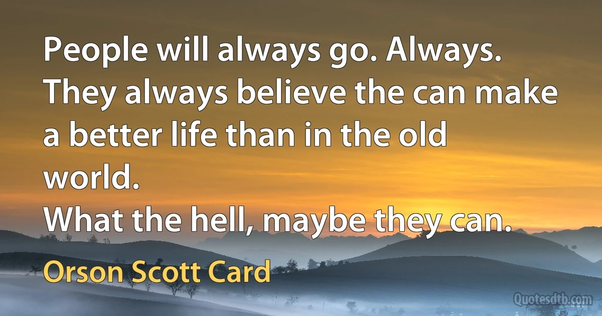 People will always go. Always. They always believe the can make a better life than in the old world.
What the hell, maybe they can. (Orson Scott Card)