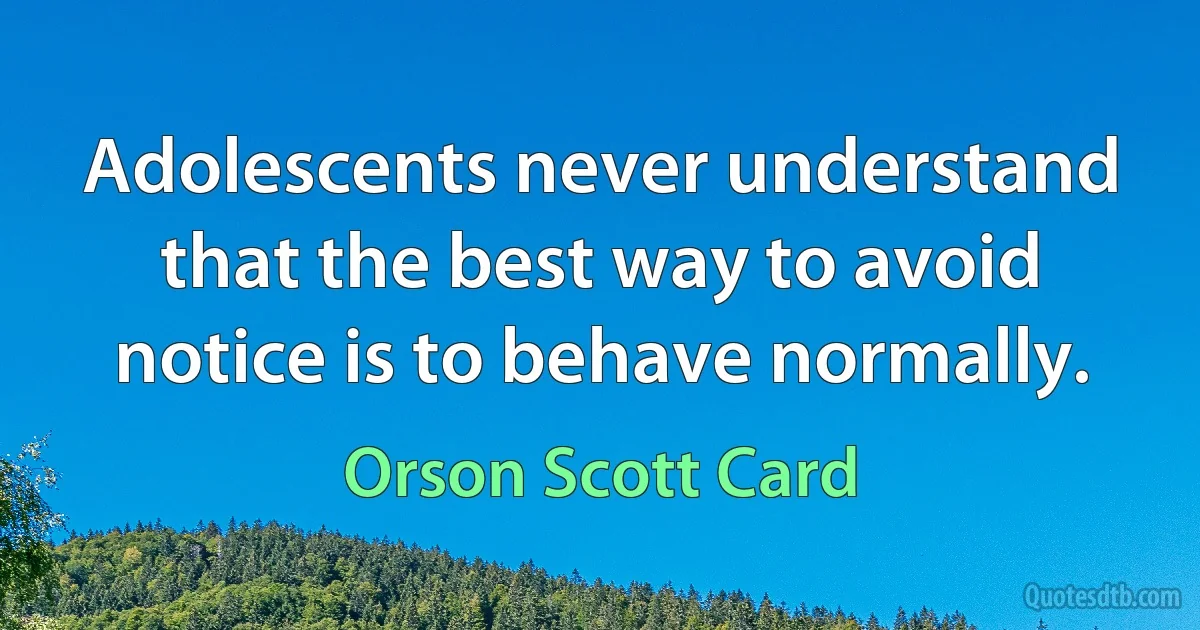 Adolescents never understand that the best way to avoid notice is to behave normally. (Orson Scott Card)