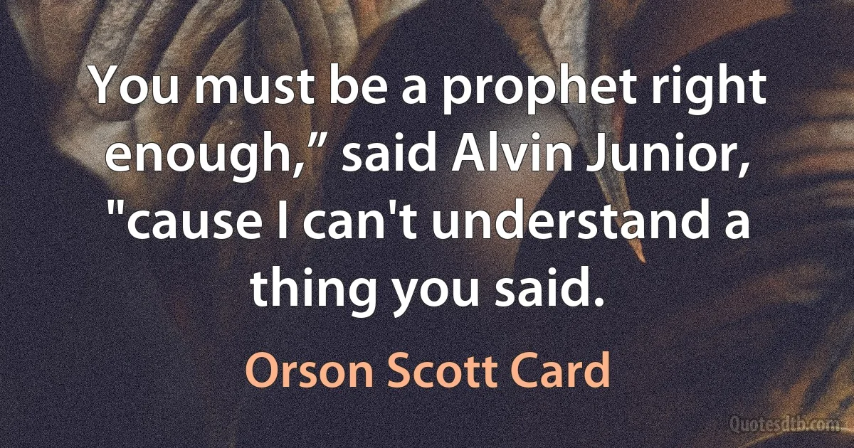 You must be a prophet right enough,” said Alvin Junior, "cause I can't understand a thing you said. (Orson Scott Card)