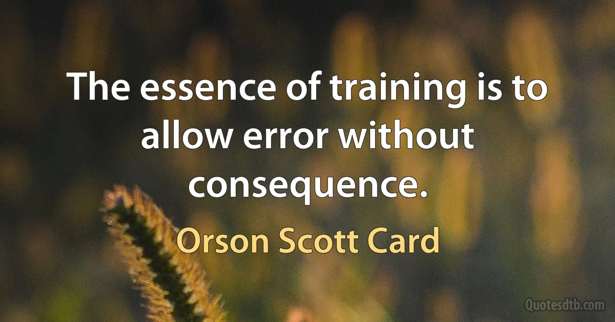 The essence of training is to allow error without consequence. (Orson Scott Card)