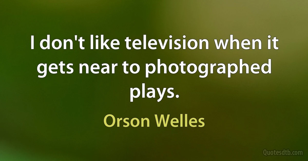 I don't like television when it gets near to photographed plays. (Orson Welles)