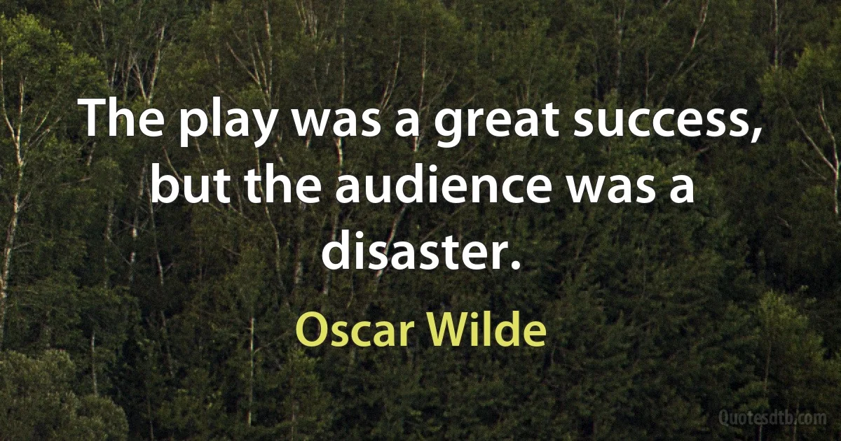 The play was a great success, but the audience was a disaster. (Oscar Wilde)