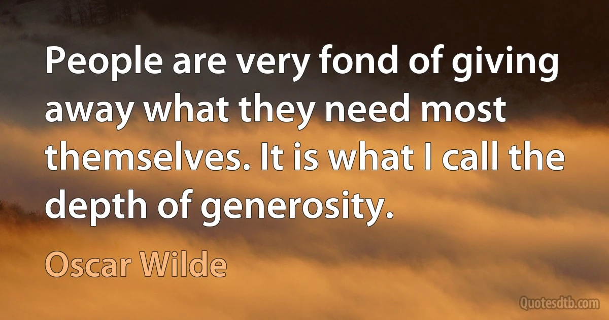 People are very fond of giving away what they need most themselves. It is what I call the depth of generosity. (Oscar Wilde)