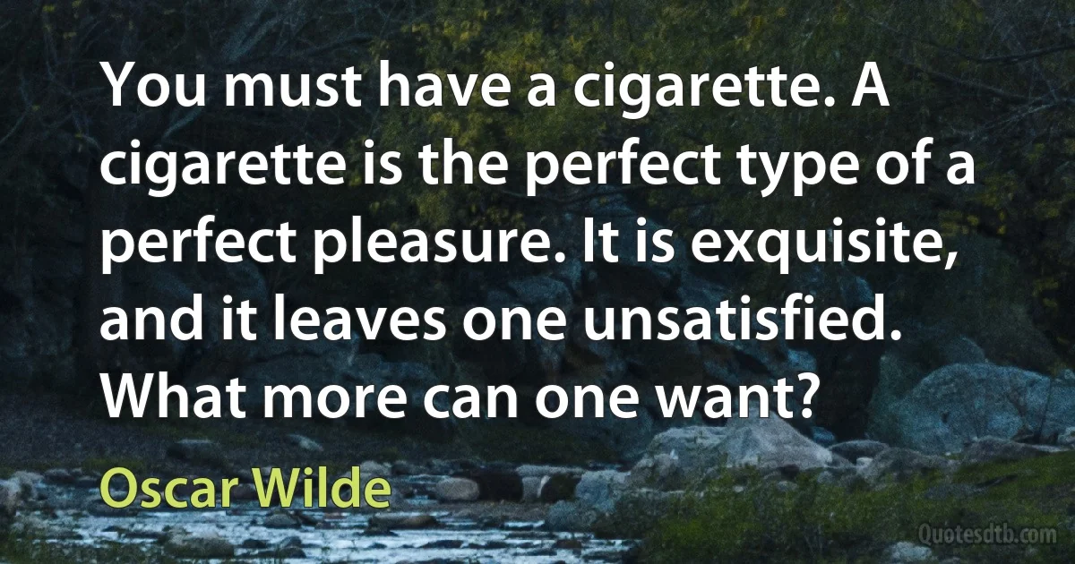 You must have a cigarette. A cigarette is the perfect type of a perfect pleasure. It is exquisite, and it leaves one unsatisfied. What more can one want? (Oscar Wilde)