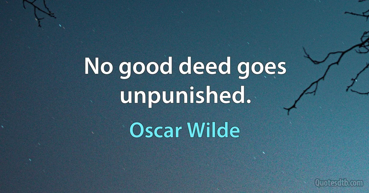 No good deed goes unpunished. (Oscar Wilde)