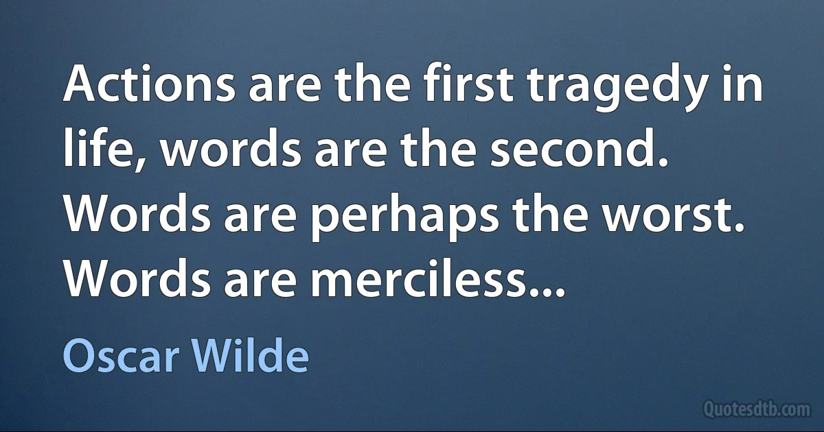 Actions are the first tragedy in life, words are the second. Words are perhaps the worst. Words are merciless... (Oscar Wilde)