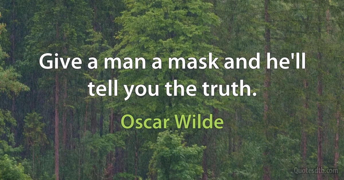 Give a man a mask and he'll tell you the truth. (Oscar Wilde)