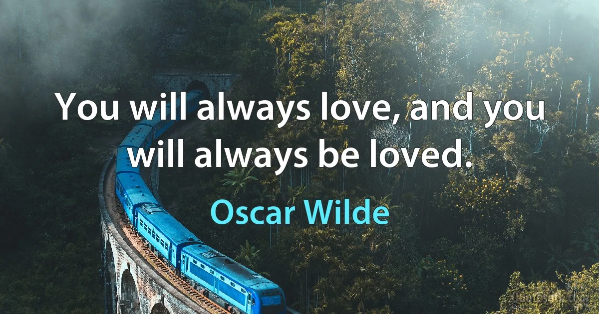 You will always love, and you will always be loved. (Oscar Wilde)