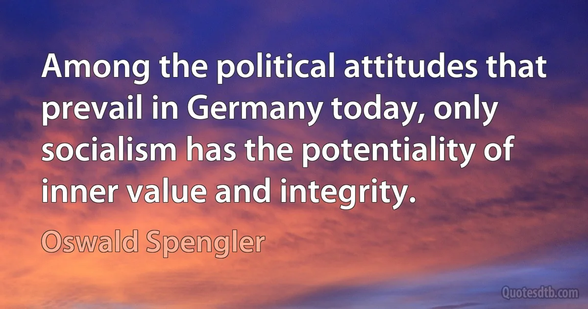 Among the political attitudes that prevail in Germany today, only socialism has the potentiality of inner value and integrity. (Oswald Spengler)