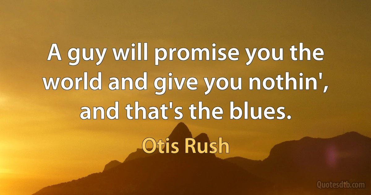 A guy will promise you the world and give you nothin', and that's the blues. (Otis Rush)