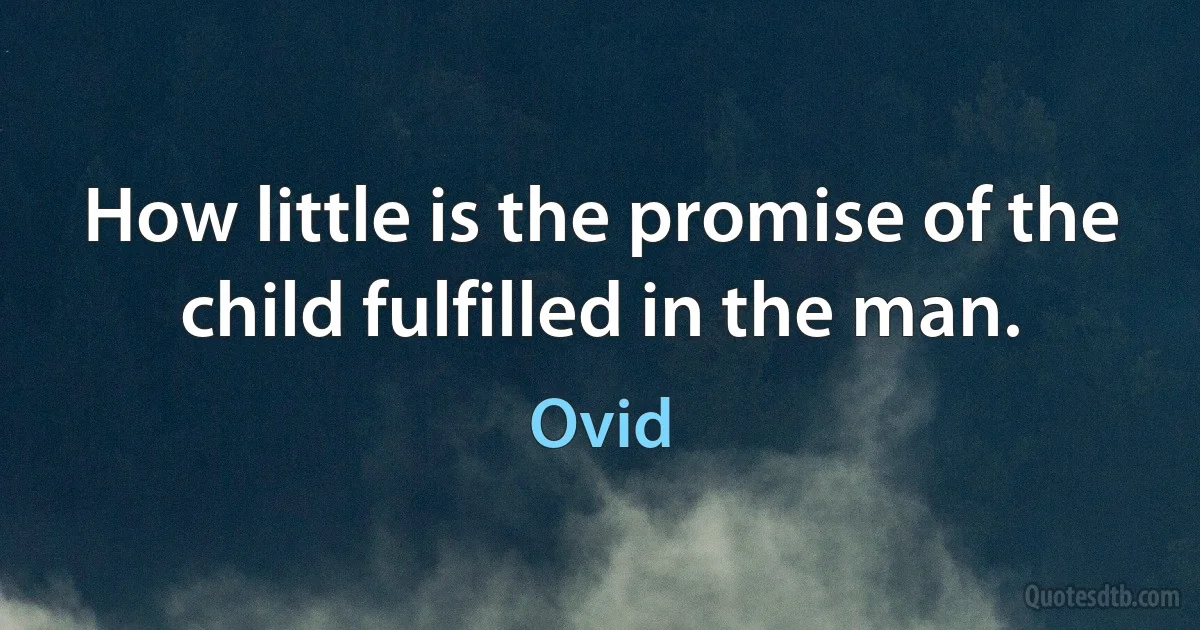 How little is the promise of the child fulfilled in the man. (Ovid)