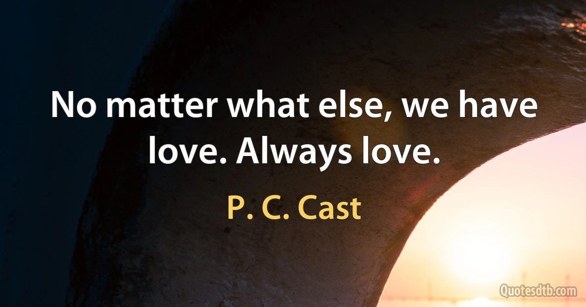 No matter what else, we have love. Always love. (P. C. Cast)